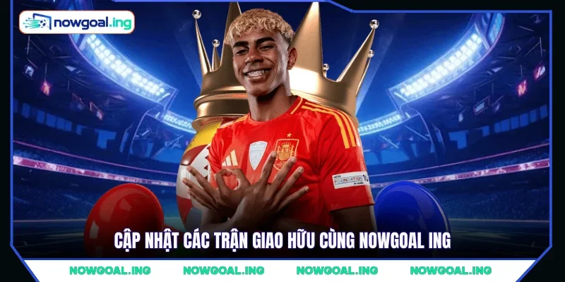 Cập nhật các trận giao hữu cùng NOWGOAL ING
