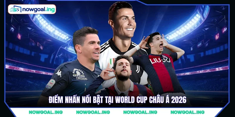 Điểm nhấn nổi bật tại World Cup châu Á 2026 