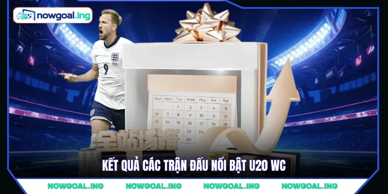Kết quả các trận đấu nổi bật U20 WC