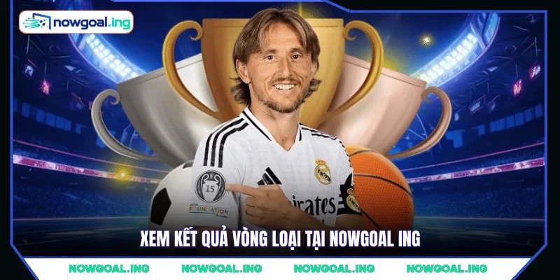 Xem kết quả vòng loại tại NOWGOAL ING